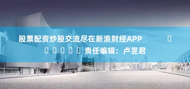 股票配资炒股交流尽在新浪财经APP            						责任编辑：卢昱君