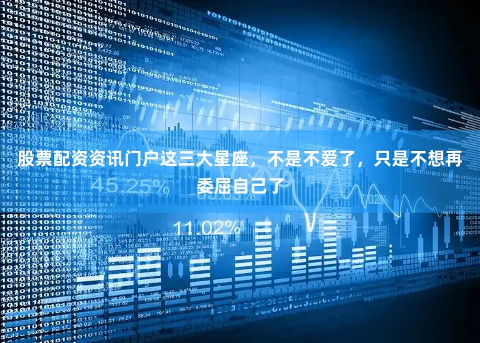 股票配资资讯门户这三大星座，不是不爱了，只是不想再委屈自己了