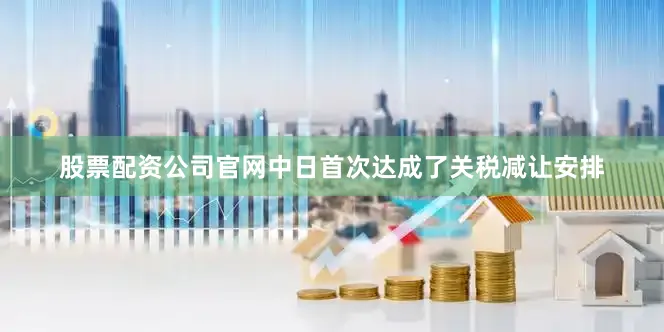 股票配资公司官网中日首次达成了关税减让安排