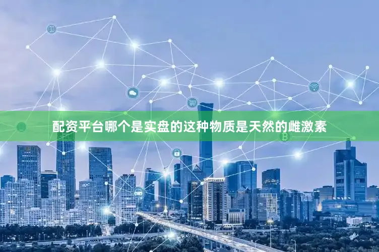 配资平台哪个是实盘的这种物质是天然的雌激素