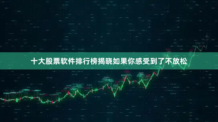 十大股票软件排行榜揭晓如果你感受到了不放松