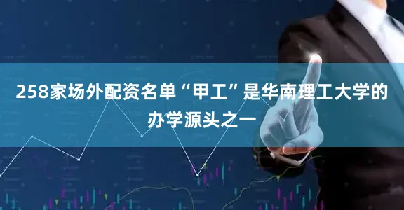 258家场外配资名单“甲工”是华南理工大学的办学源头之一