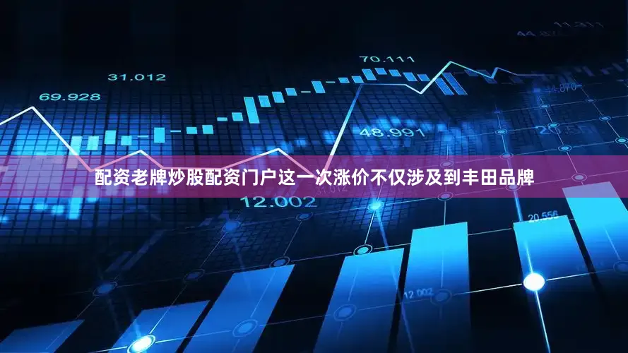 配资老牌炒股配资门户这一次涨价不仅涉及到丰田品牌