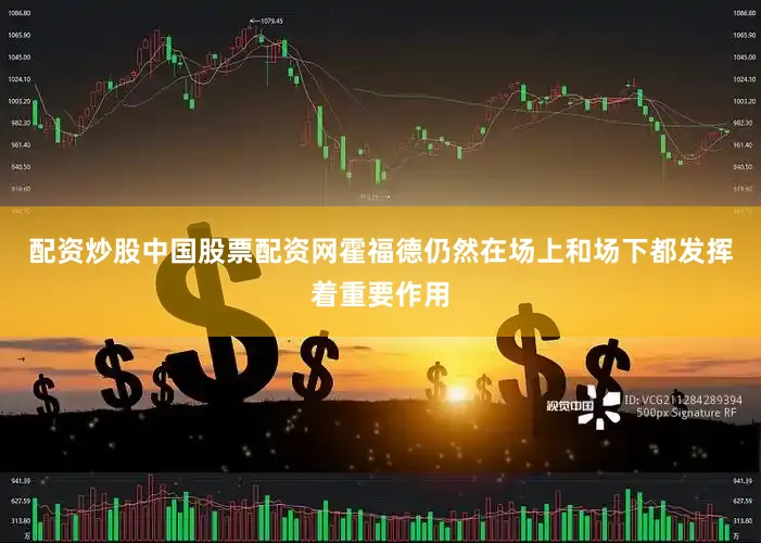 配资炒股中国股票配资网霍福德仍然在场上和场下都发挥着重要作用