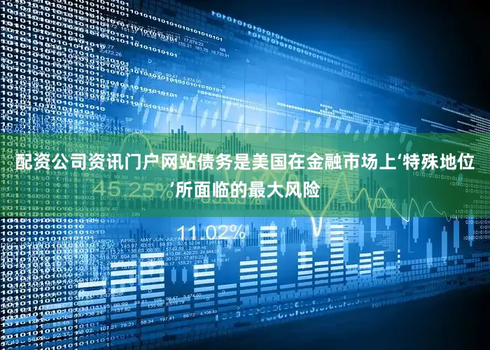 配资公司资讯门户网站债务是美国在金融市场上‘特殊地位’所面临的最大风险
