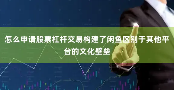 怎么申请股票杠杆交易构建了闲鱼区别于其他平台的文化壁垒