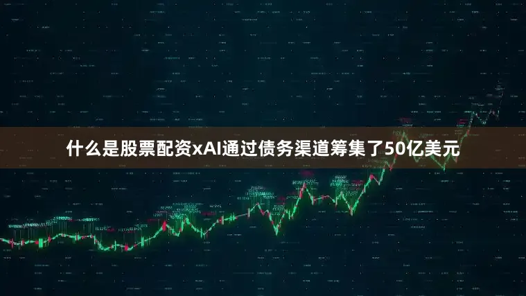 什么是股票配资xAI通过债务渠道筹集了50亿美元