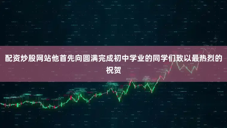 配资炒股网站他首先向圆满完成初中学业的同学们致以最热烈的祝贺