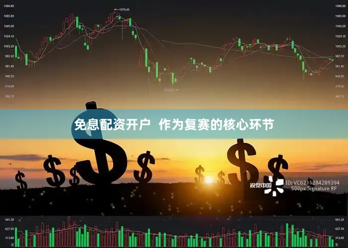 免息配资开户  作为复赛的核心环节