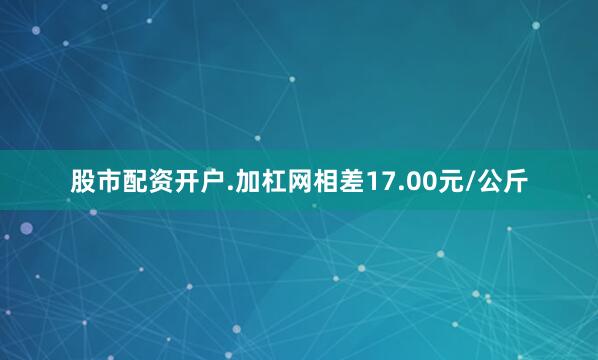 股市配资开户.加杠网相差17.00元/公斤