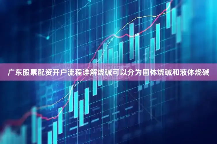 广东股票配资开户流程详解烧碱可以分为固体烧碱和液体烧碱