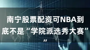 南宁股票配资可NBA到底不是“学院派选秀大赛”
