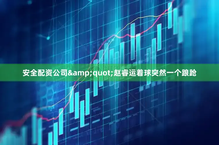 安全配资公司&quot;赵睿运着球突然一个踉跄