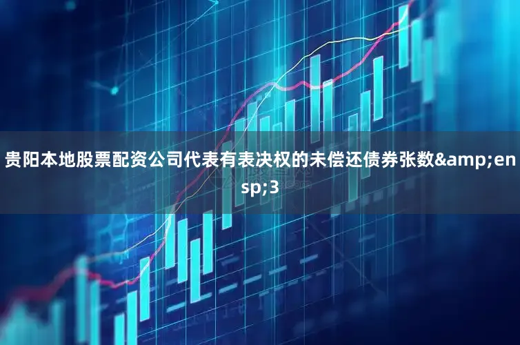贵阳本地股票配资公司代表有表决权的未偿还债券张数&ensp;3