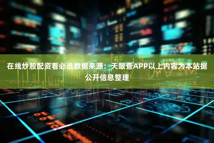 在线炒股配资看必选数据来源：天眼查APP以上内容为本站据公开信息整理