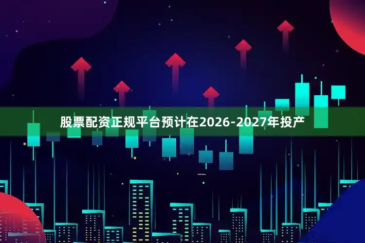 股票配资正规平台预计在2026-2027年投产