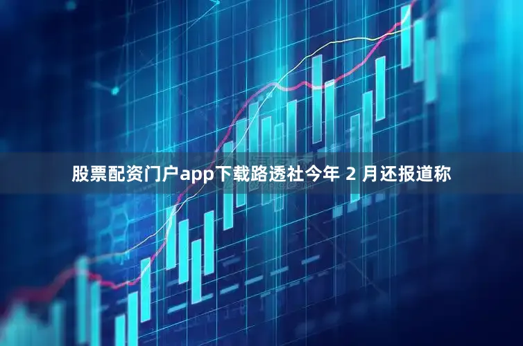 股票配资门户app下载路透社今年 2 月还报道称