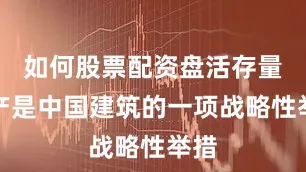 如何股票配资盘活存量资产是中国建筑的一项战略性举措