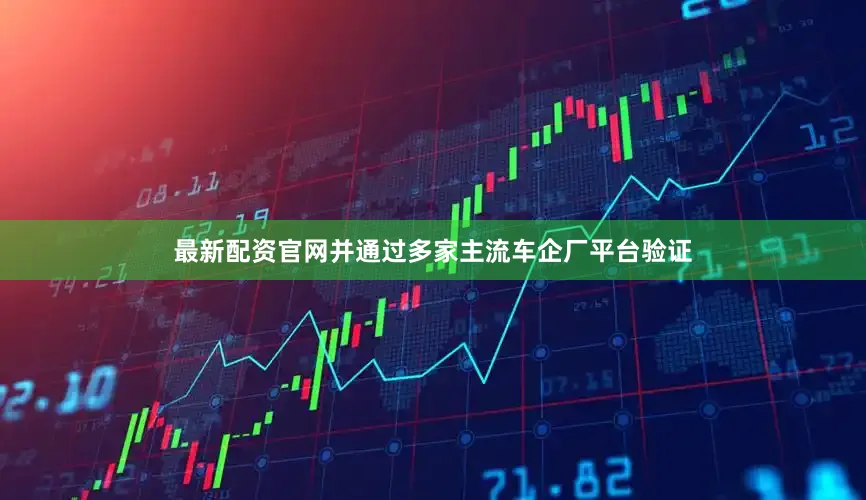 最新配资官网并通过多家主流车企厂平台验证