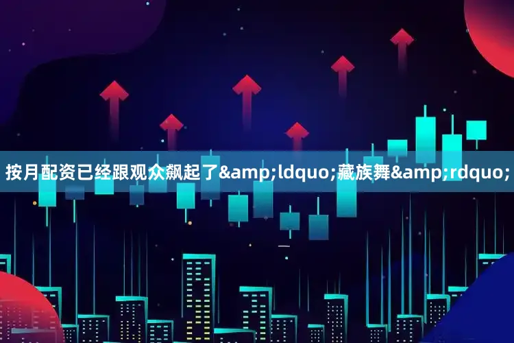 按月配资已经跟观众飙起了&ldquo;藏族舞&rdquo;