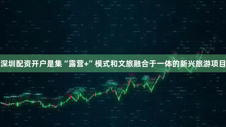 深圳配资开户是集“露营+”模式和文旅融合于一体的新兴旅游项目
