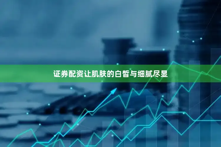 证券配资让肌肤的白皙与细腻尽显